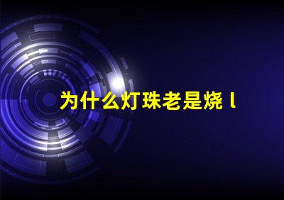 为什么灯珠老是烧 led灯珠老是烧怎么解决